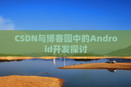 CSDN与博客园中的Android开发探讨